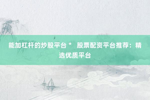 能加杠杆的炒股平台 *   股票配资平台推荐：精选优质平台