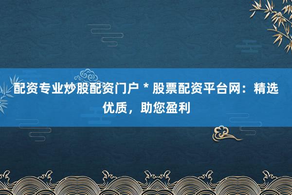 配资专业炒股配资门户 * 股票配资平台网：精选优质，助您盈利