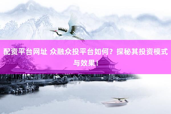 配资平台网址 众融众投平台如何？探秘其投资模式与效果！