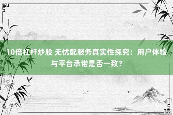 10倍杠杆炒股 无忧配服务真实性探究：用户体验与平台承诺是否一致？