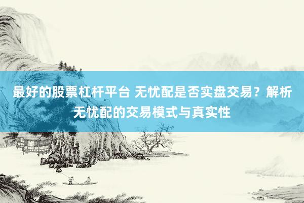 最好的股票杠杆平台 无忧配是否实盘交易？解析无忧配的交易模式与真实性