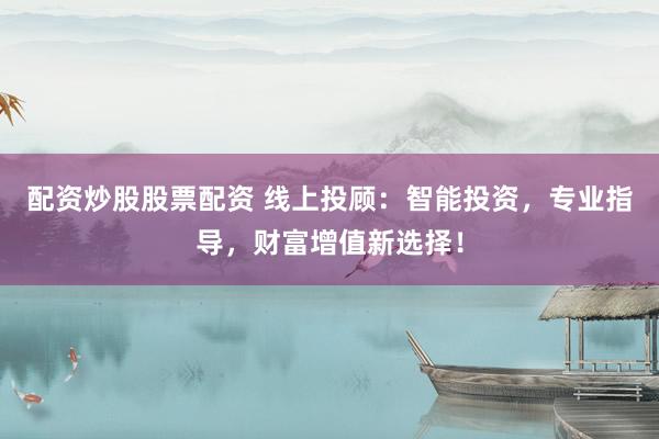 配资炒股股票配资 线上投顾：智能投资，专业指导，财富增值新选择！