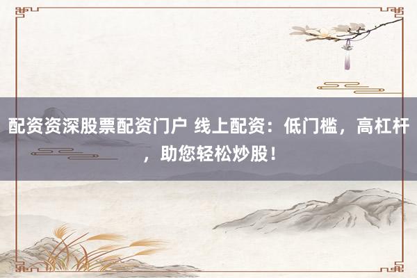 配资资深股票配资门户 线上配资：低门槛，高杠杆，助您轻松炒股！