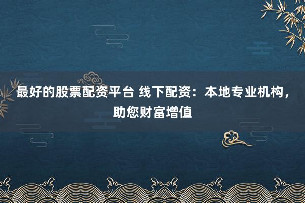 最好的股票配资平台 线下配资：本地专业机构，助您财富增值