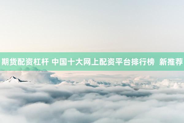 期货配资杠杆 中国十大网上配资平台排行榜  新推荐