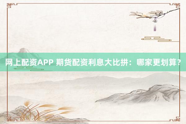 网上配资APP 期货配资利息大比拼：哪家更划算？