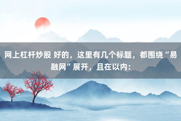 网上杠杆炒股 好的，这里有几个标题，都围绕“易融网”展开，且在以内：