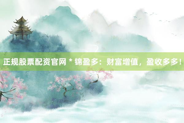 正规股票配资官网 * 锦盈多：财富增值，盈收多多！
