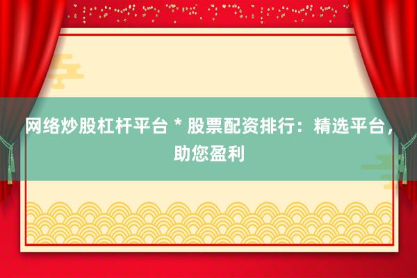 网络炒股杠杆平台 * 股票配资排行：精选平台，助您盈利