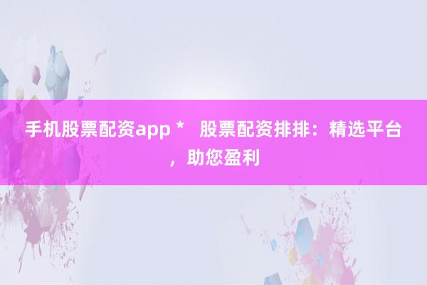 手机股票配资app *   股票配资排排：精选平台，助您盈利