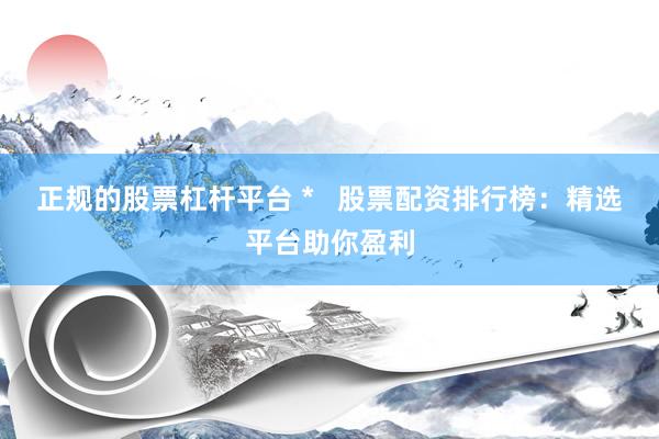 正规的股票杠杆平台 *   股票配资排行榜：精选平台助你盈利