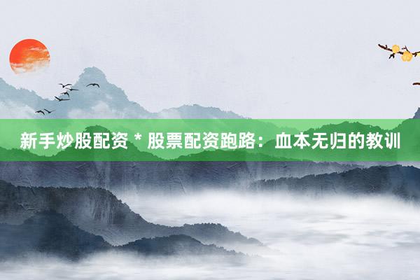 新手炒股配资 * 股票配资跑路：血本无归的教训