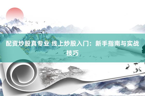 配资炒股真专业 线上炒股入门：新手指南与实战技巧