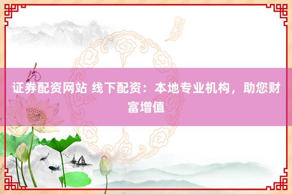 证券配资网站 线下配资：本地专业机构，助您财富增值