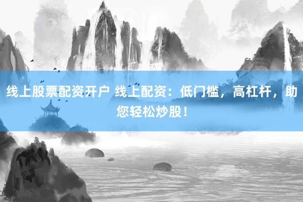 线上股票配资开户 线上配资：低门槛，高杠杆，助您轻松炒股！