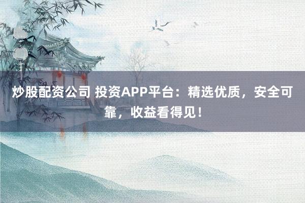 炒股配资公司 投资APP平台：精选优质，安全可靠，收益看得见！