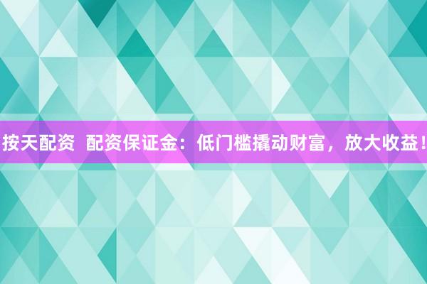 按天配资  配资保证金：低门槛撬动财富，放大收益！