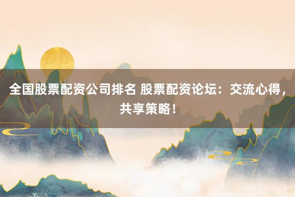 全国股票配资公司排名 股票配资论坛：交流心得，共享策略！