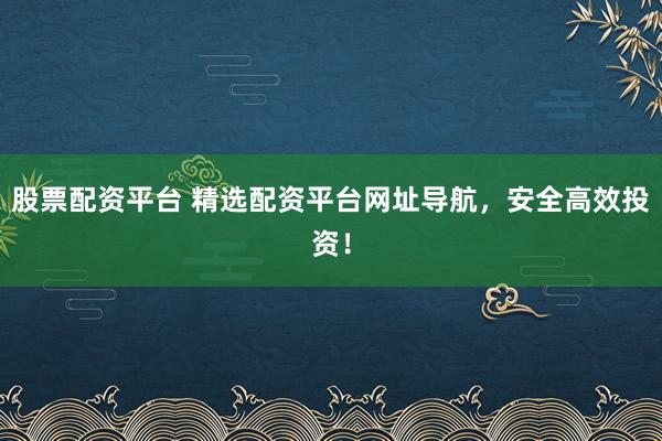 股票配资平台 精选配资平台网址导航，安全高效投资！