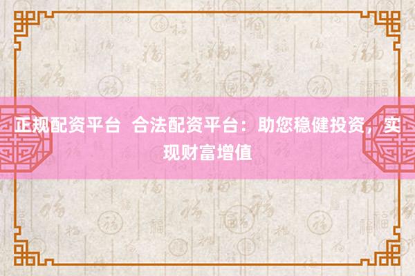 正规配资平台  合法配资平台：助您稳健投资，实现财富增值