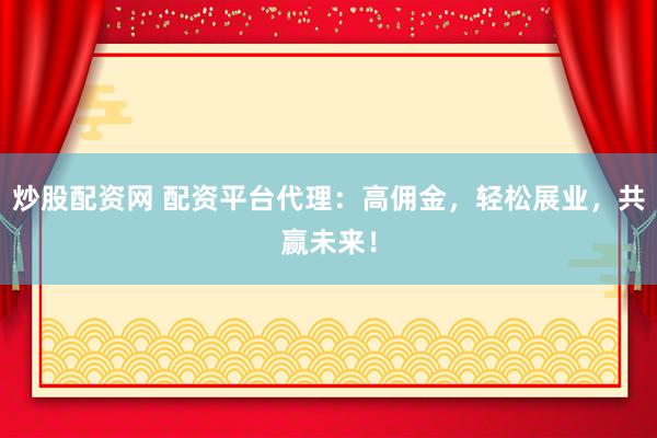 炒股配资网 配资平台代理：高佣金，轻松展业，共赢未来！