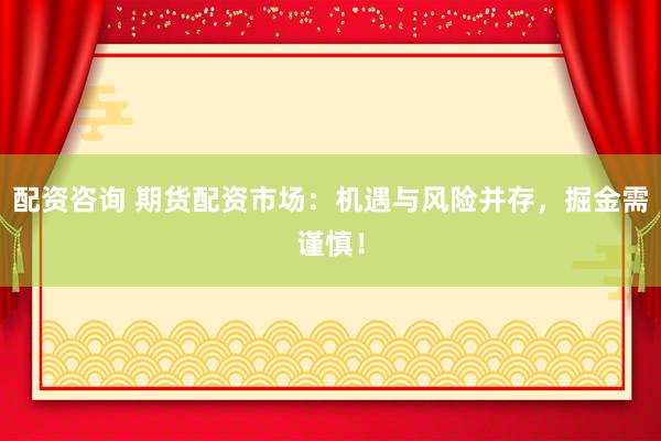 配资咨询 期货配资市场：机遇与风险并存，掘金需谨慎！