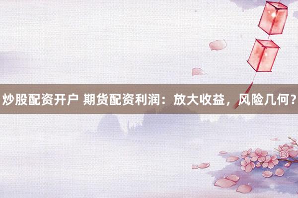 炒股配资开户 期货配资利润：放大收益，风险几何？