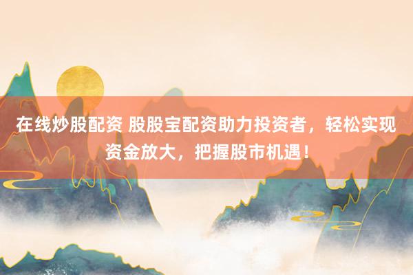 在线炒股配资 股股宝配资助力投资者，轻松实现资金放大，把握股市机遇！