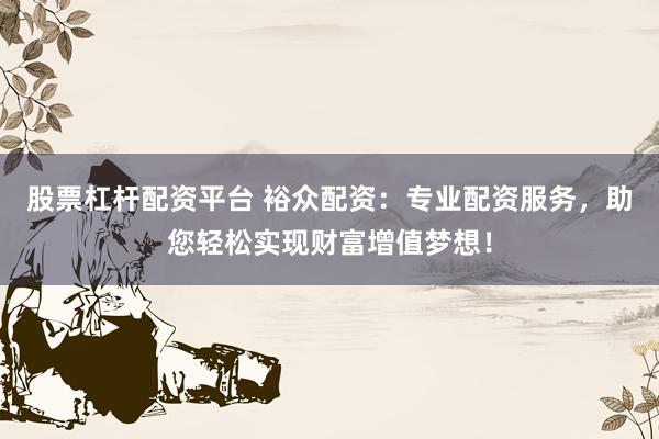 股票杠杆配资平台 裕众配资：专业配资服务，助您轻松实现财富增值梦想！