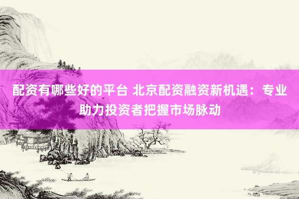 配资有哪些好的平台 北京配资融资新机遇：专业助力投资者把握市场脉动
