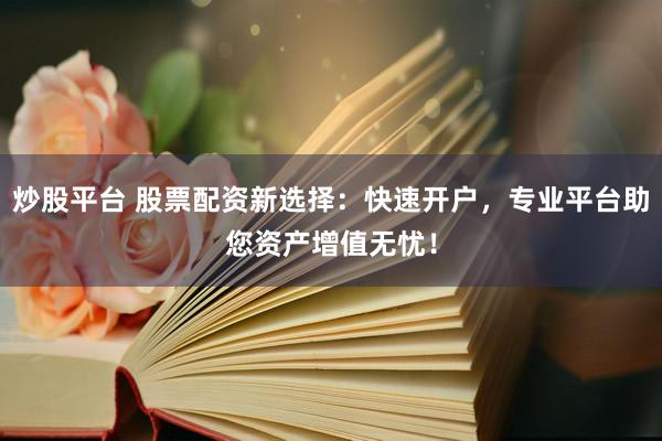 炒股平台 股票配资新选择：快速开户，专业平台助您资产增值无忧！