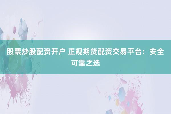 股票炒股配资开户 正规期货配资交易平台：安全可靠之选