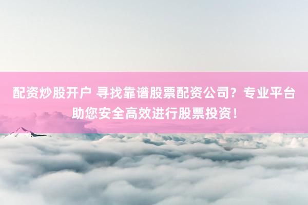 配资炒股开户 寻找靠谱股票配资公司？专业平台助您安全高效进行股票投资！