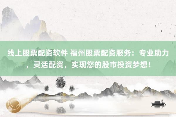 线上股票配资软件 福州股票配资服务：专业助力，灵活配资，实现您的股市投资梦想！