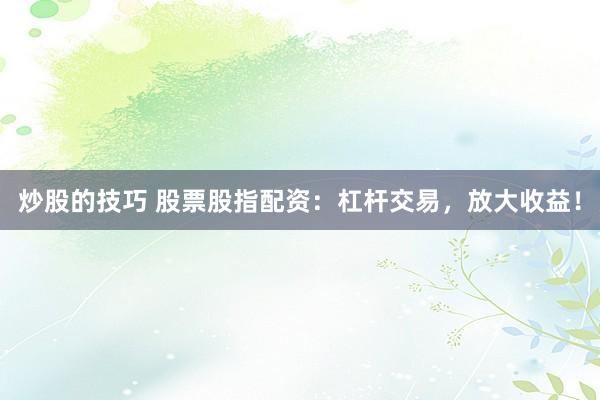 炒股的技巧 股票股指配资：杠杆交易，放大收益！