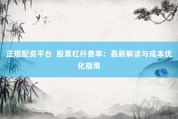 正规配资平台  股票杠杆费率：最新解读与成本优化指南