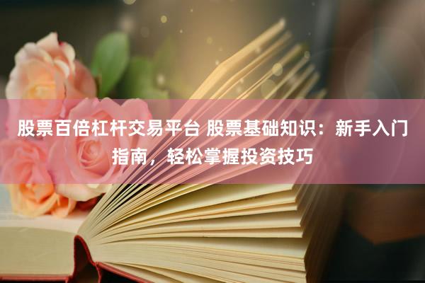股票百倍杠杆交易平台 股票基础知识：新手入门指南，轻松掌握投资技巧