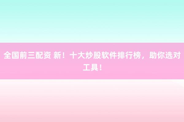全国前三配资 新！十大炒股软件排行榜，助你选对工具！