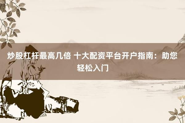 炒股杠杆最高几倍 十大配资平台开户指南：助您轻松入门
