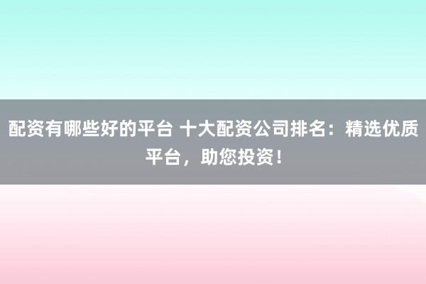 配资有哪些好的平台 十大配资公司排名：精选优质平台，助您投资！