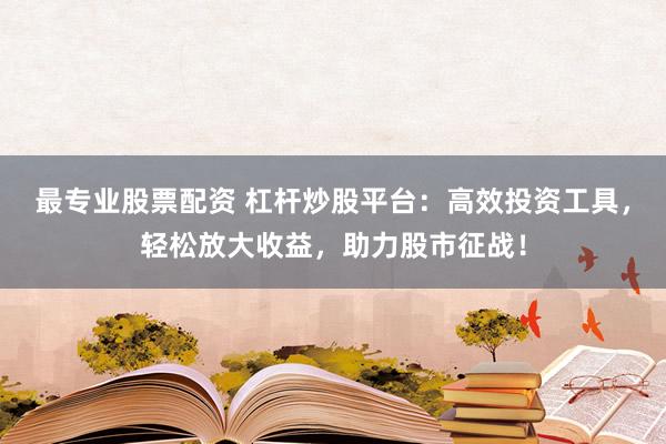 最专业股票配资 杠杆炒股平台：高效投资工具，轻松放大收益，助力股市征战！