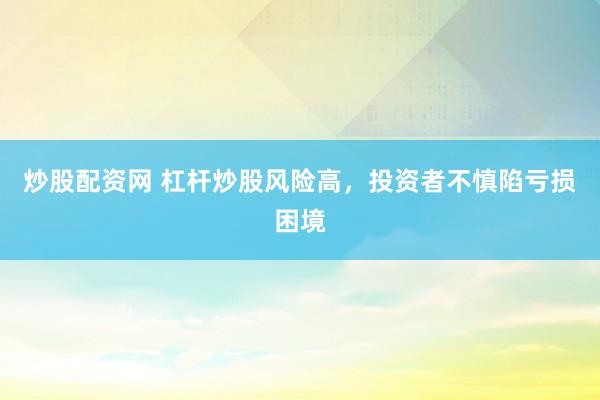 炒股配资网 杠杆炒股风险高，投资者不慎陷亏损困境