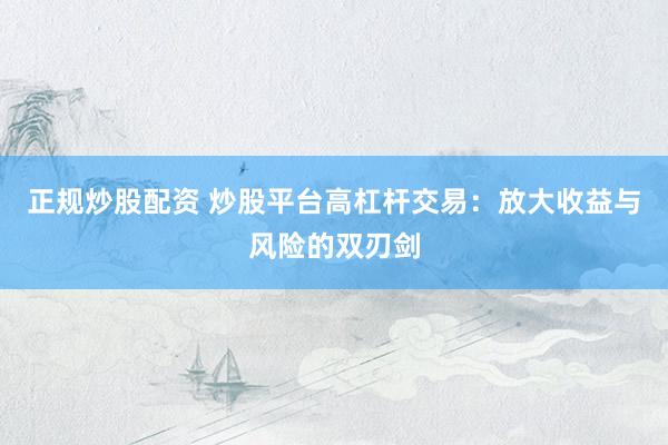 正规炒股配资 炒股平台高杠杆交易：放大收益与风险的双刃剑