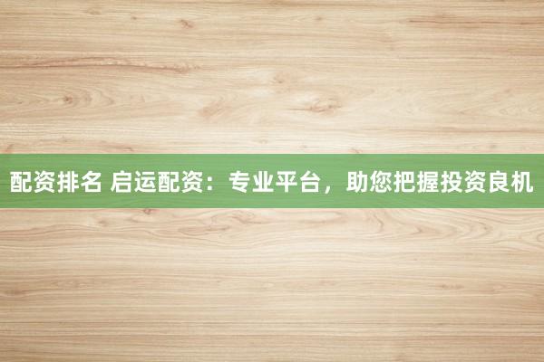 配资排名 启运配资：专业平台，助您把握投资良机