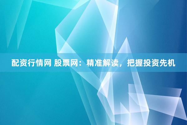 配资行情网 股票网：精准解读，把握投资先机