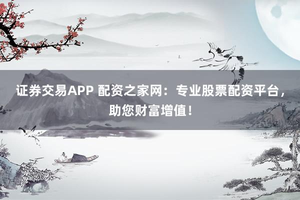 证券交易APP 配资之家网：专业股票配资平台，助您财富增值！