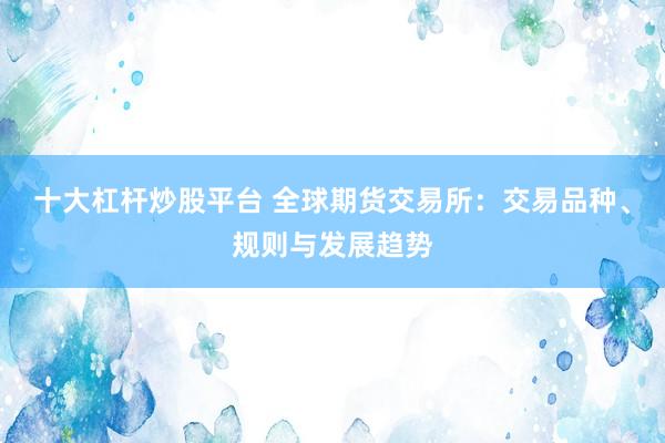 十大杠杆炒股平台 全球期货交易所：交易品种、规则与发展趋势