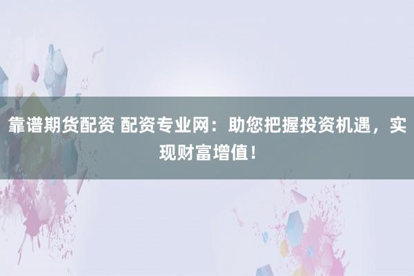 靠谱期货配资 配资专业网：助您把握投资机遇，实现财富增值！