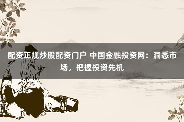 配资正规炒股配资门户 中国金融投资网：洞悉市场，把握投资先机