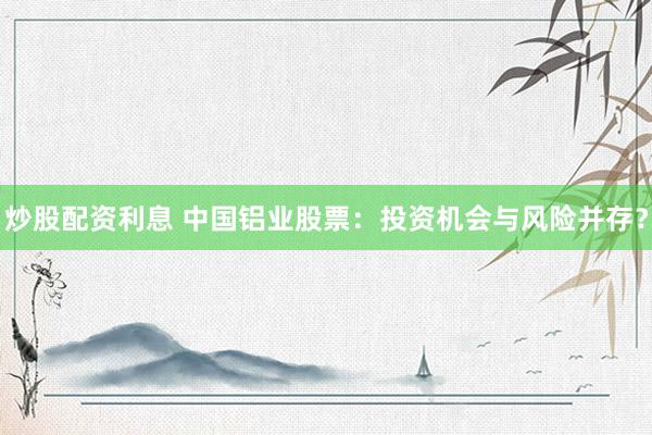 炒股配资利息 中国铝业股票：投资机会与风险并存？